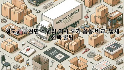 🏡 청도군 금천면 소천리 이사 후기: 꼼꼼 비교 & 업체 선택 꿀팁! 🚚